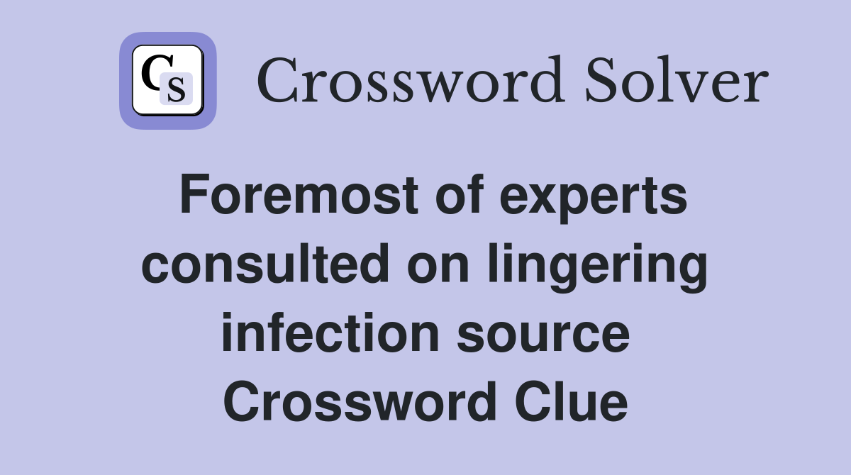 Foremost of experts consulted on lingering infection source Crossword Clue