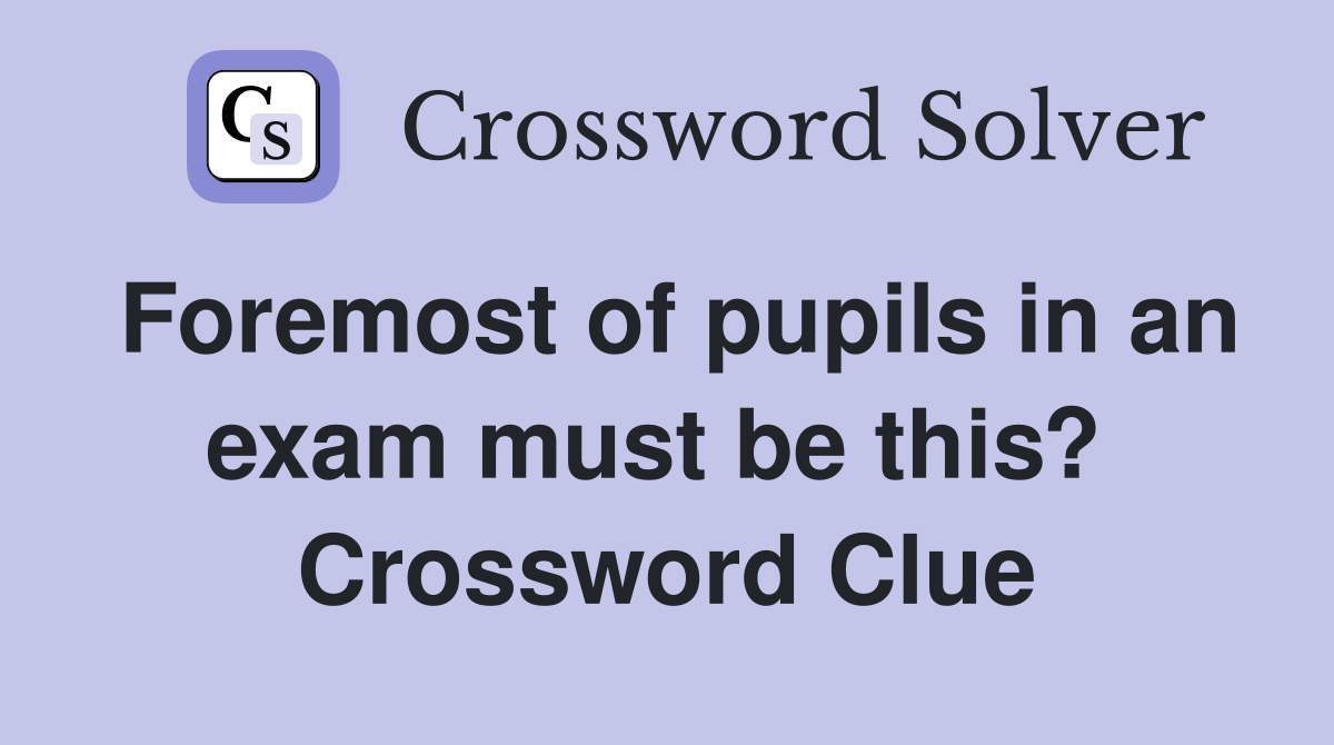 Foremost of pupils in an exam must be this?  Crossword Clue