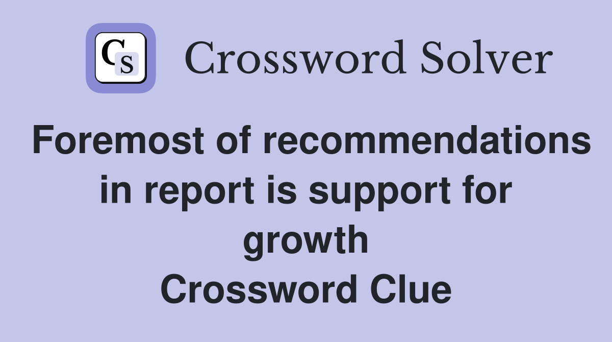 Foremost of recommendations in report is support for growth Crossword Clue