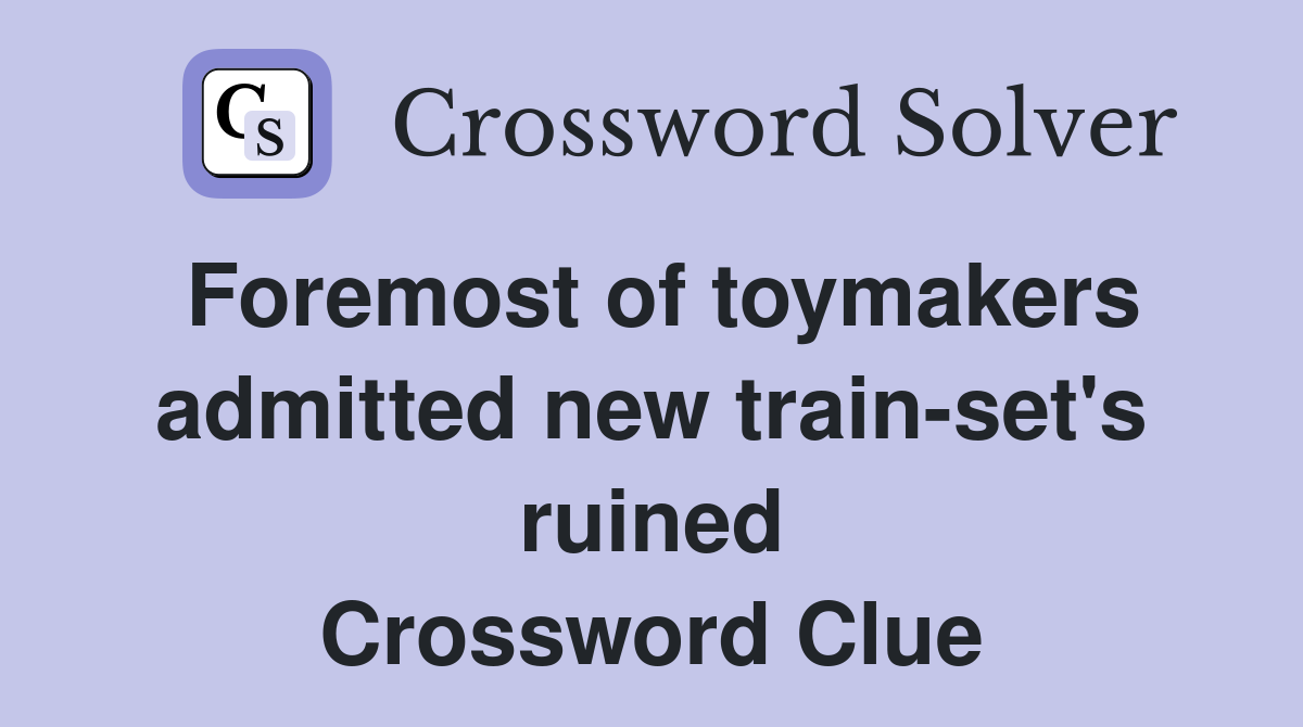 Foremost of toymakers admitted new train-set's ruined Crossword Clue