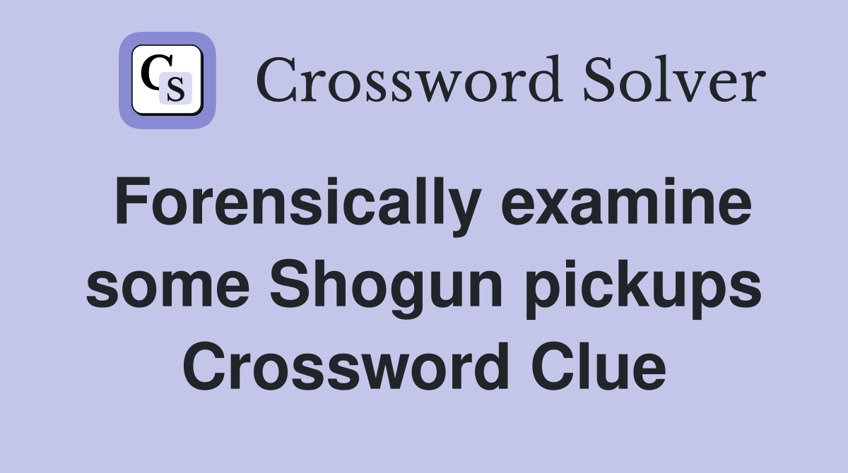 Forensically examine some Shogun pickups Crossword Clue