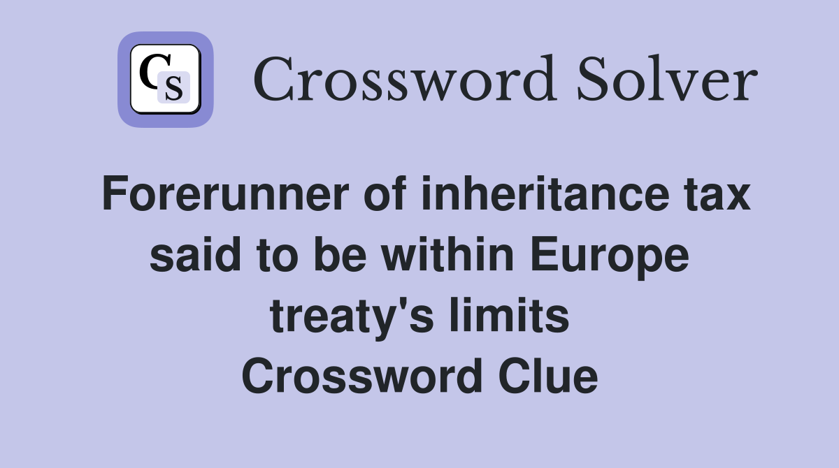 Forerunner of inheritance tax said to be within Europe treaty's limits Crossword Clue