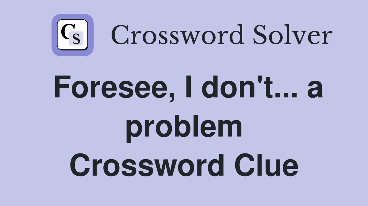 Foresee, I don't... a problem Crossword Clue