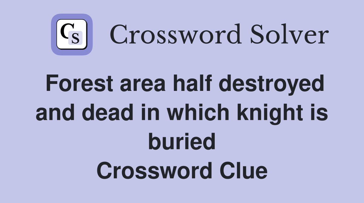 Forest area half destroyed and dead in which knight is buried Crossword Clue