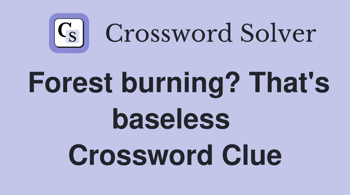 Forest burning? That's baseless  Crossword Clue