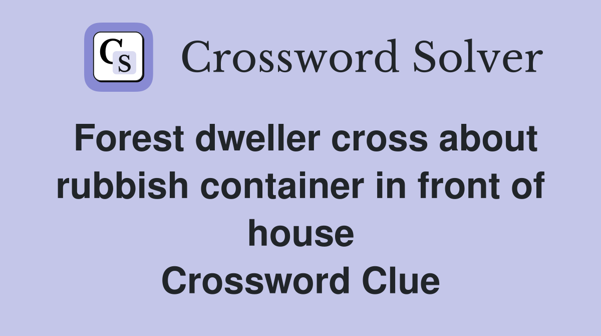 Forest dweller cross about rubbish container in front of house Crossword Clue
