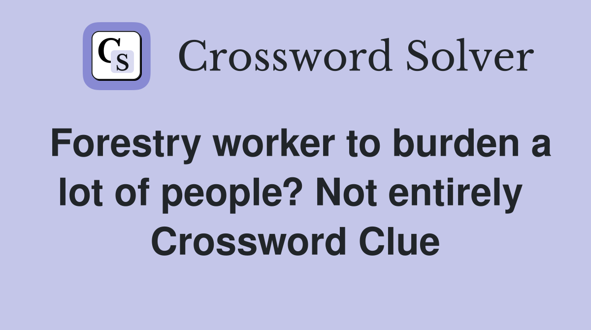 Forestry worker to burden a lot of people? Not entirely  Crossword Clue