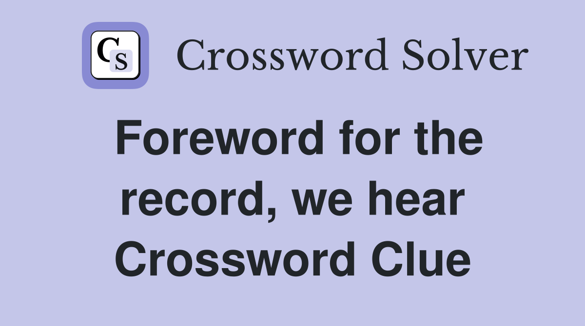 Foreword for the record, we hear Crossword Clue