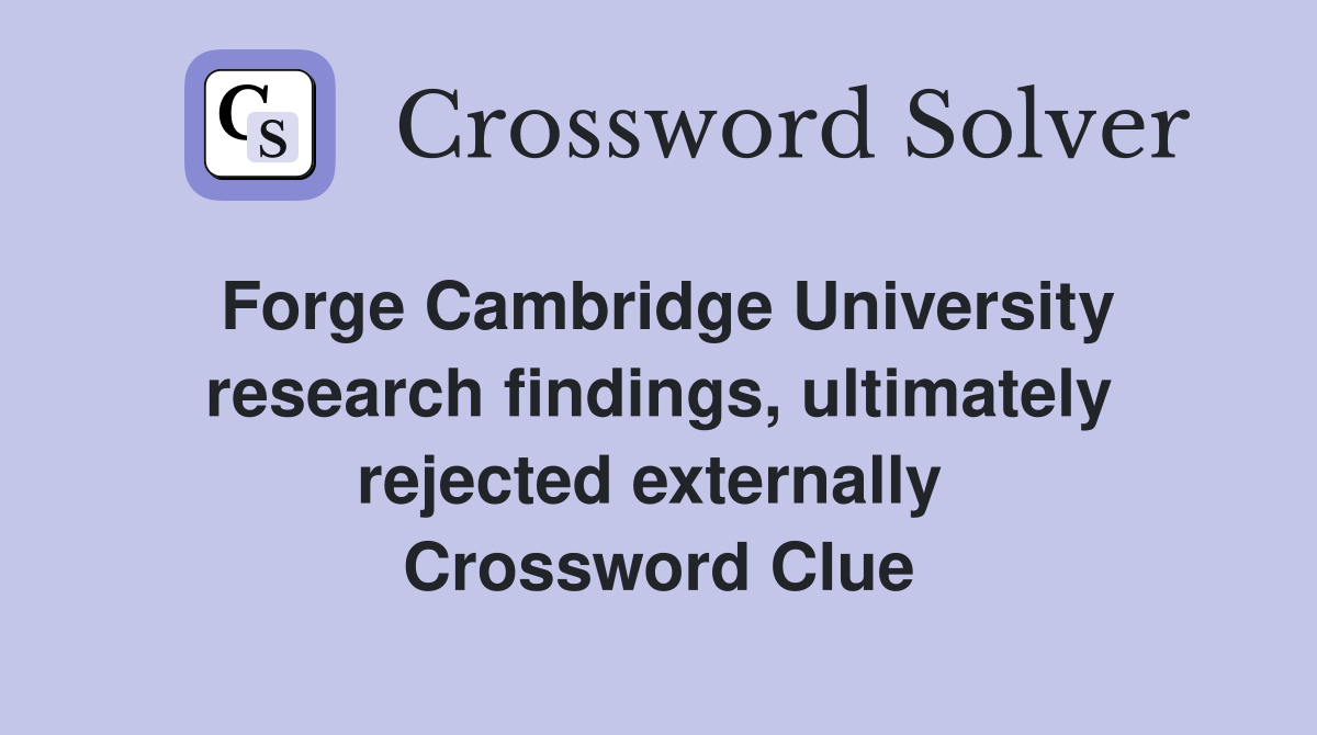 Forge Cambridge University research findings, ultimately rejected externally  Crossword Clue