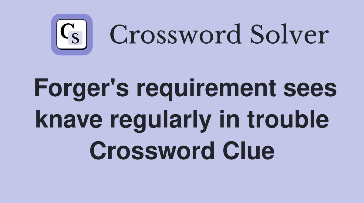 Forger's requirement sees knave regularly in trouble Crossword Clue