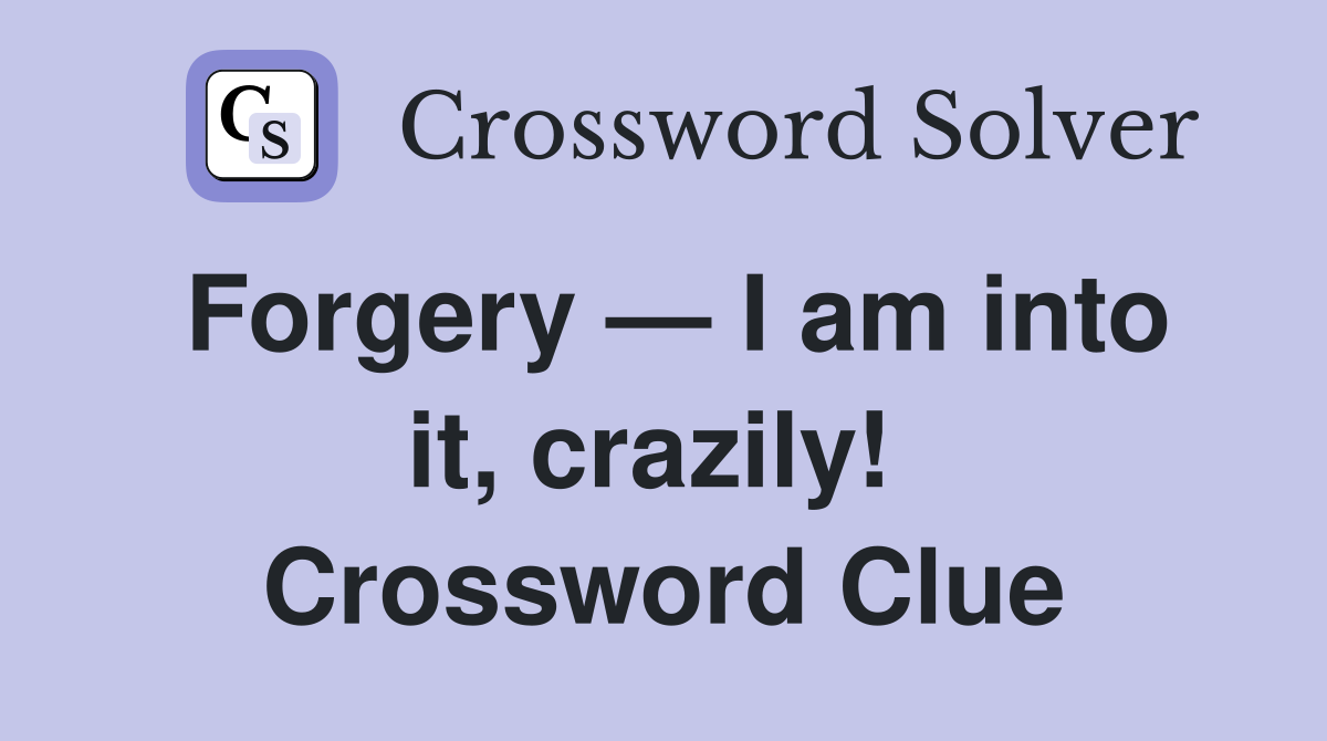 Forgery — I am into it, crazily!  Crossword Clue
