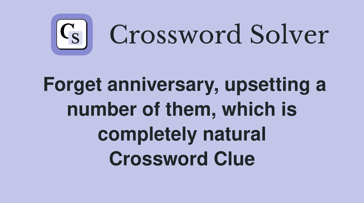 Forget anniversary, upsetting a number of them, which is completely natural Crossword Clue