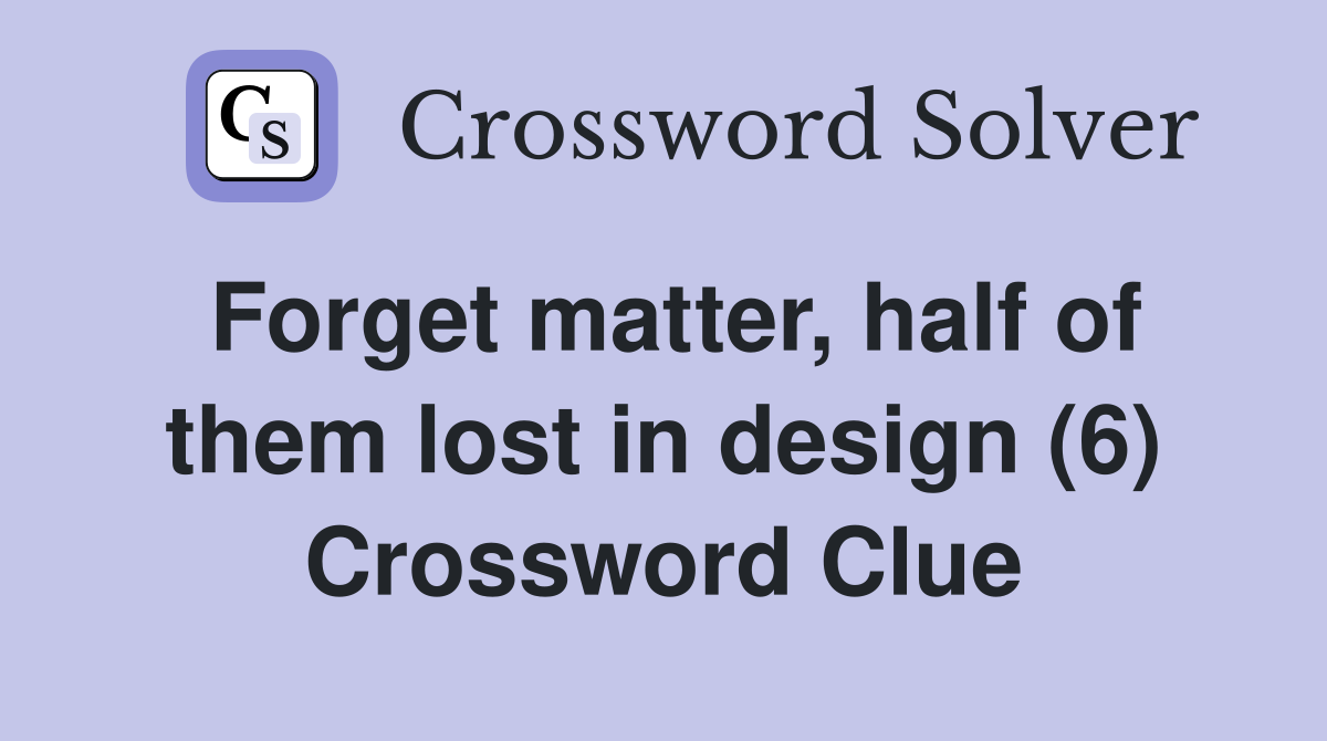 Forget matter, half of them lost in design (6) Crossword Clue