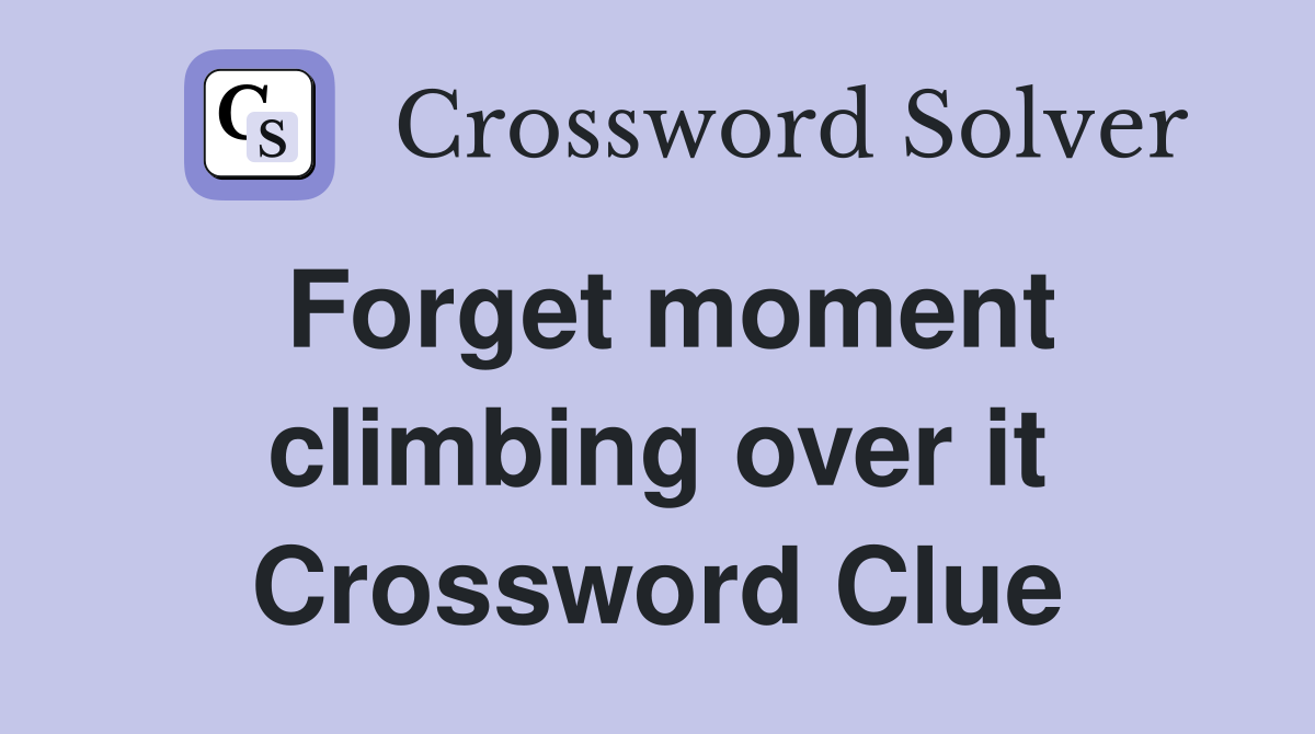 Forget moment climbing over it Crossword Clue