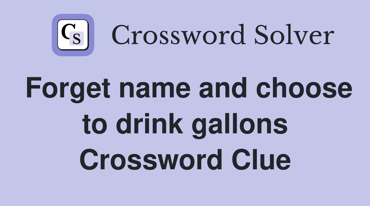 Forget name and choose to drink gallons Crossword Clue