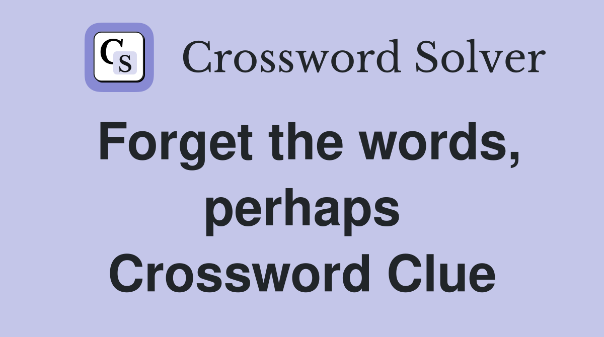Forget the words, perhaps Crossword Clue