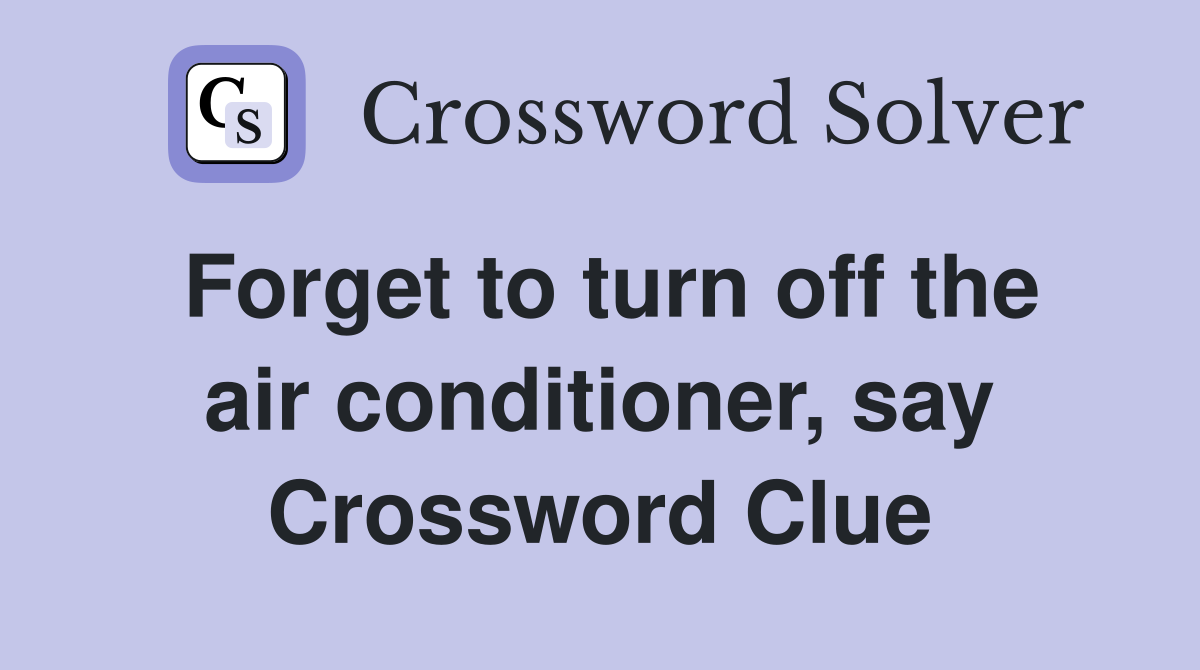Forget to turn off the air conditioner, say Crossword Clue