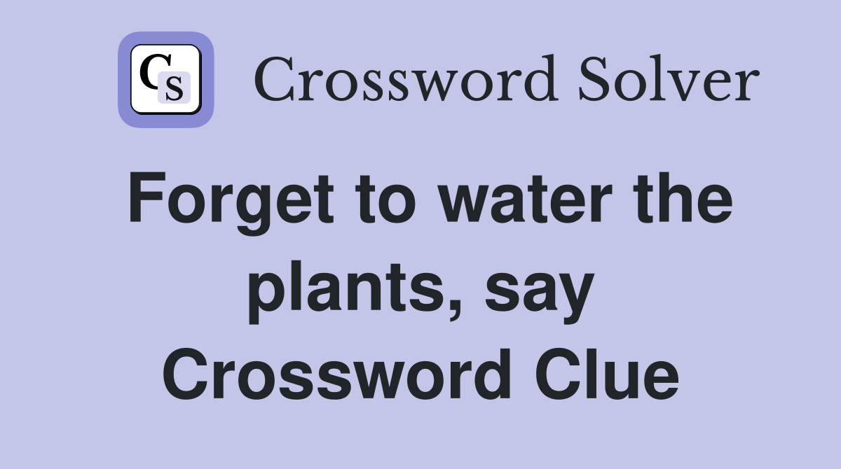 Forget to water the plants, say Crossword Clue