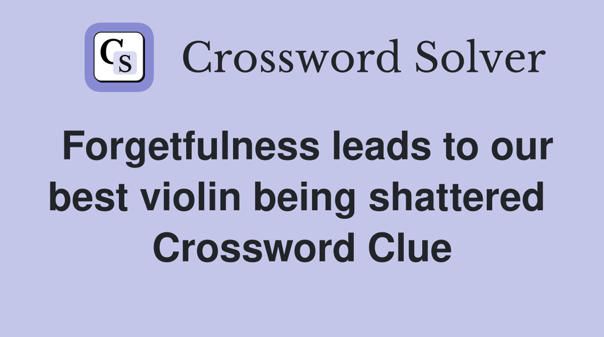 Forgetfulness leads to our best violin being shattered  Crossword Clue