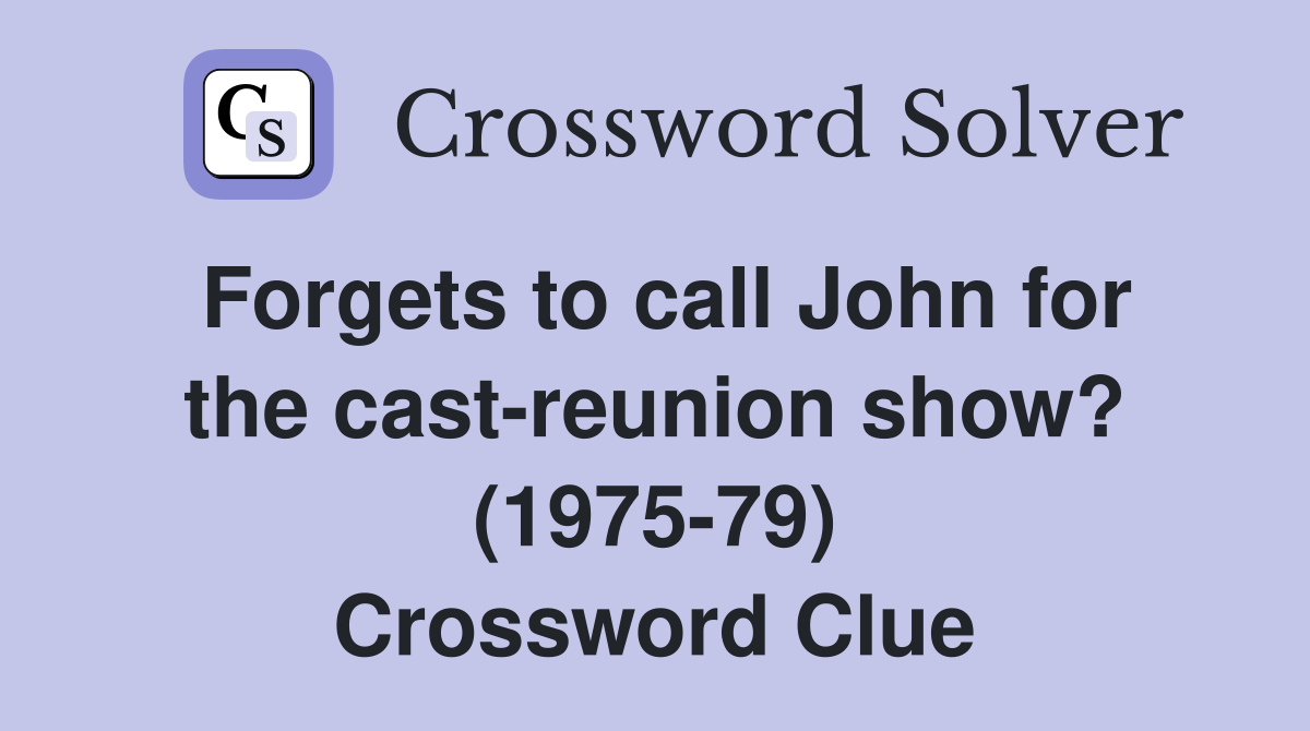 Forgets to call John for the cast-reunion show? (1975-79) Crossword Clue