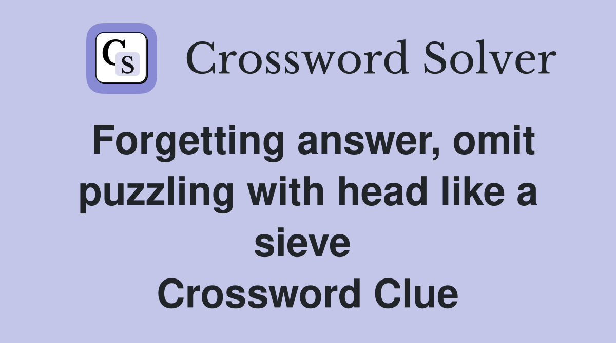 Forgetting answer, omit puzzling with head like a sieve  Crossword Clue