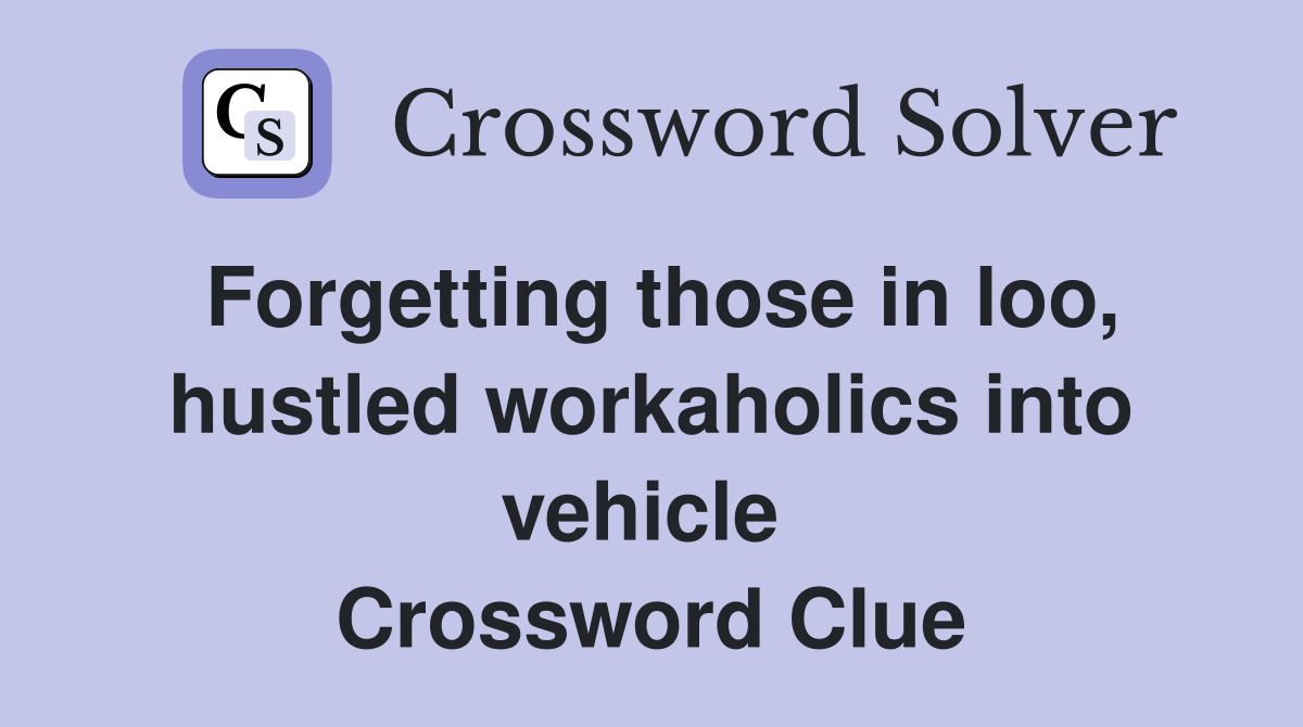 Forgetting those in loo, hustled workaholics into vehicle  Crossword Clue