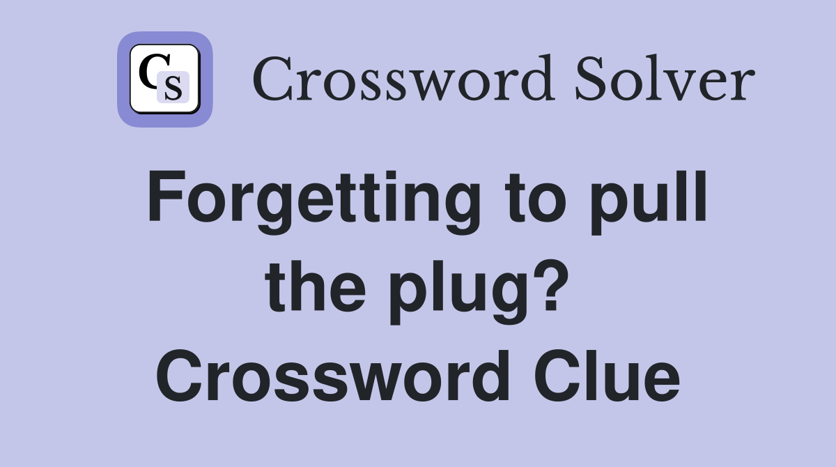 Forgetting to pull the plug? Crossword Clue