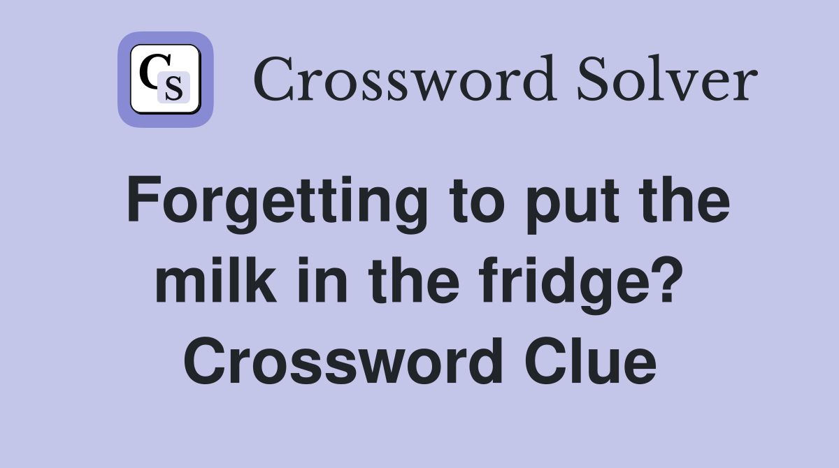 Forgetting to put the milk in the fridge? Crossword Clue