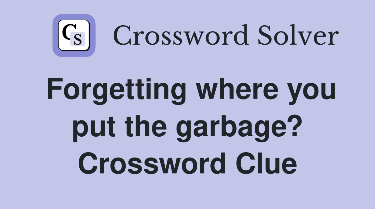 Forgetting where you put the garbage? Crossword Clue