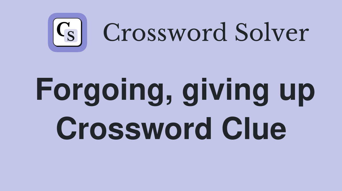 Forgoing, giving up Crossword Clue