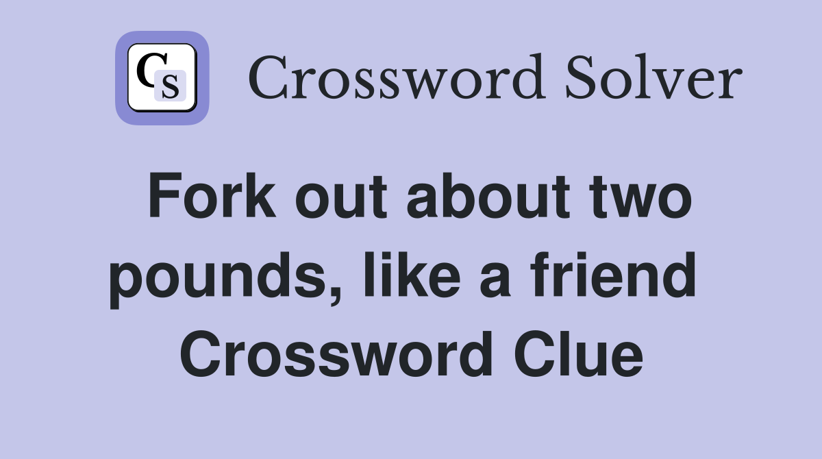 Fork out about two pounds, like a friend  Crossword Clue