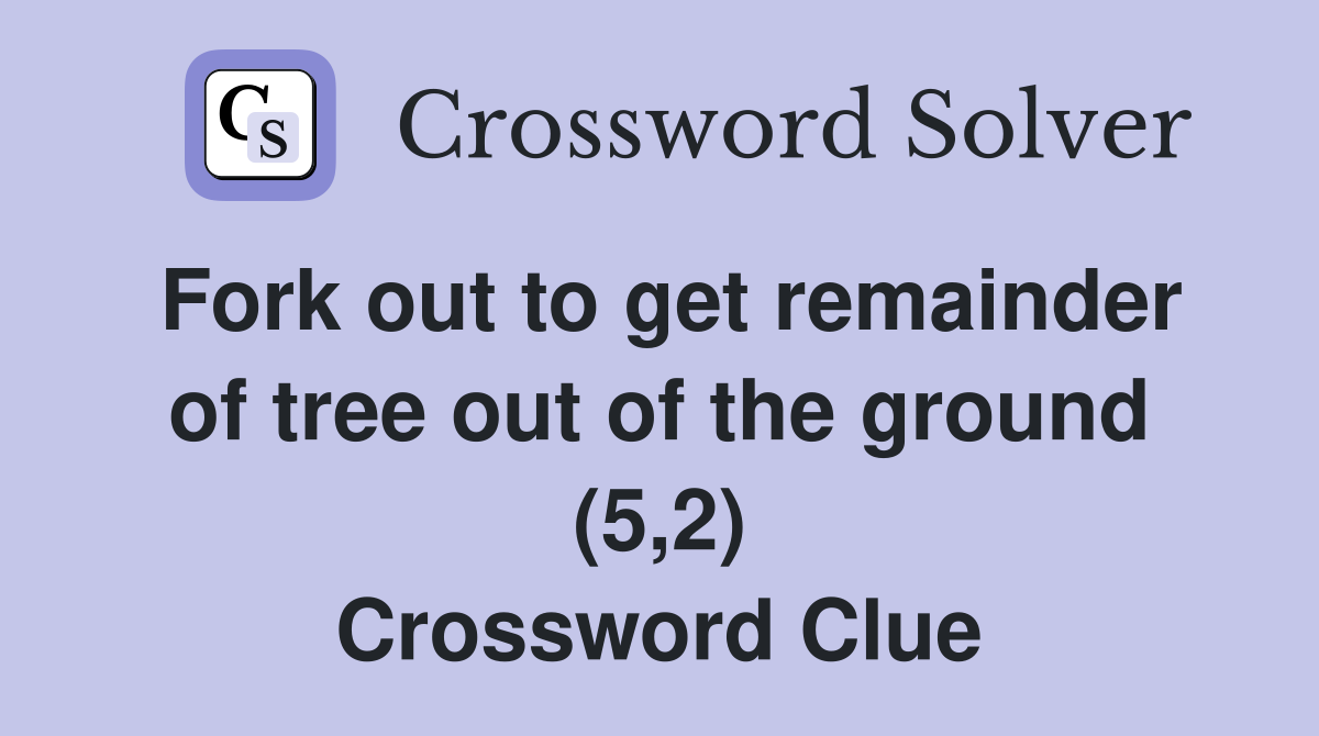Fork out to get remainder of tree out of the ground (5,2) Crossword Clue