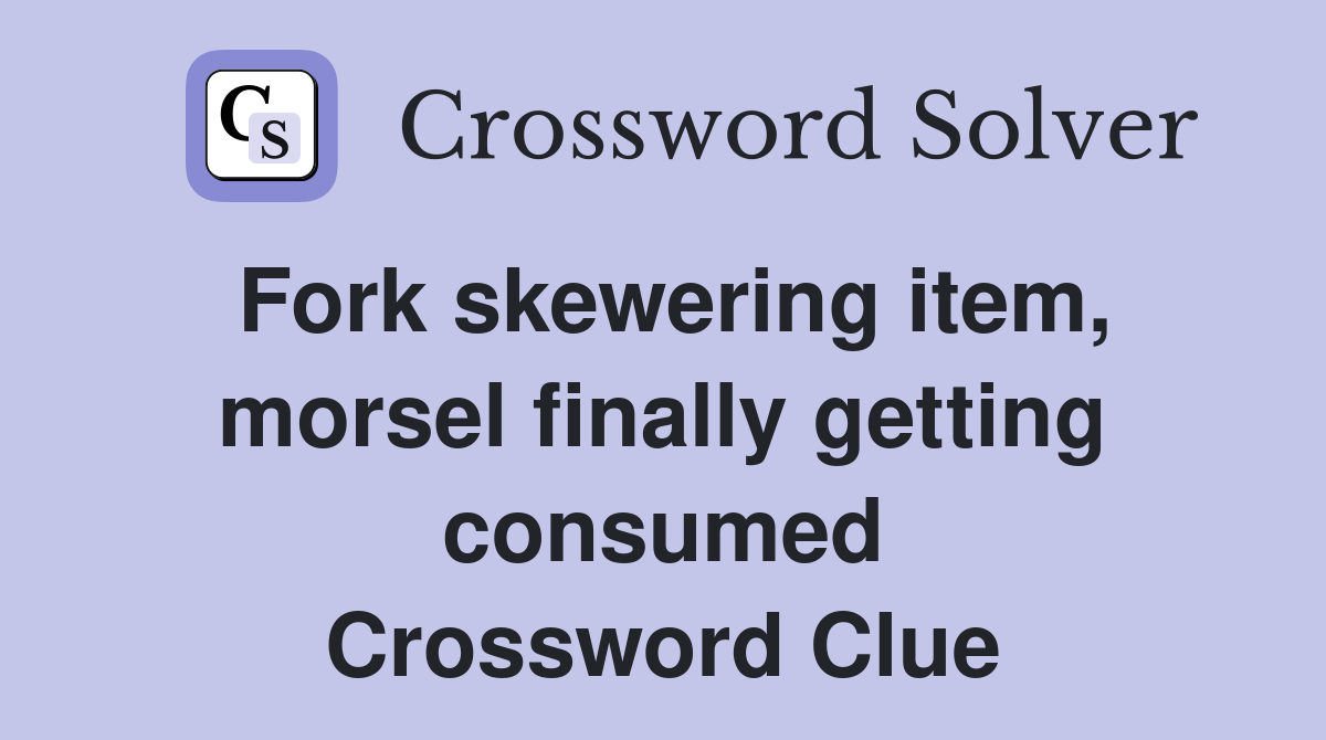 Fork skewering item, morsel finally getting consumed Crossword Clue