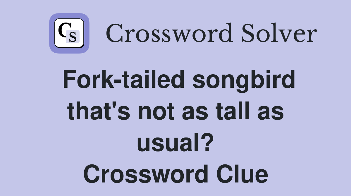 Fork-tailed songbird that's not as tall as usual? Crossword Clue