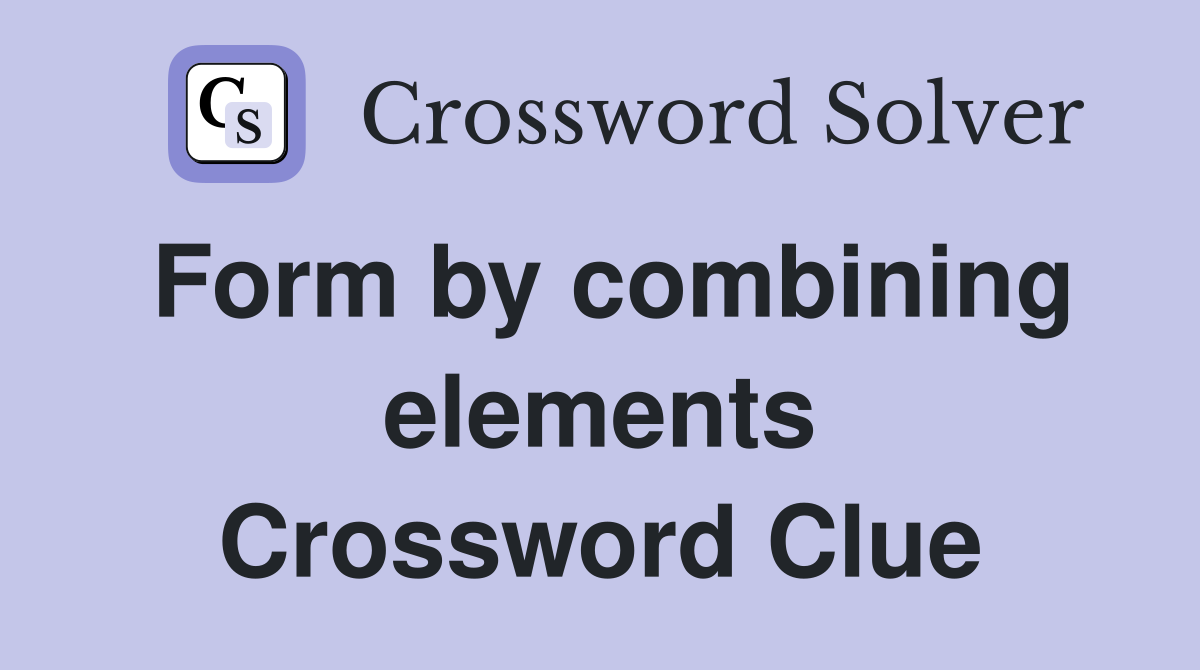 Form by combining elements Crossword Clue