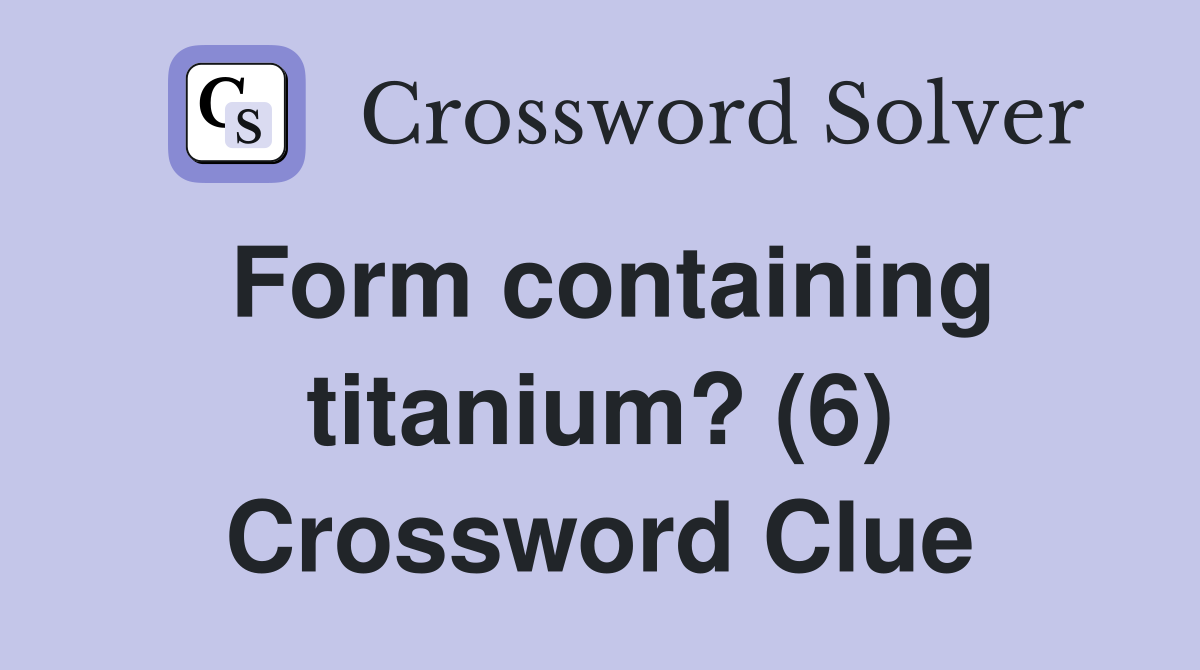 Form containing titanium? (6) Crossword Clue