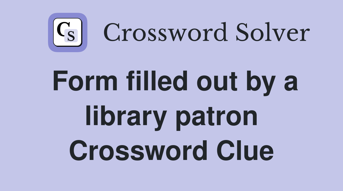 Form filled out by a library patron Crossword Clue
