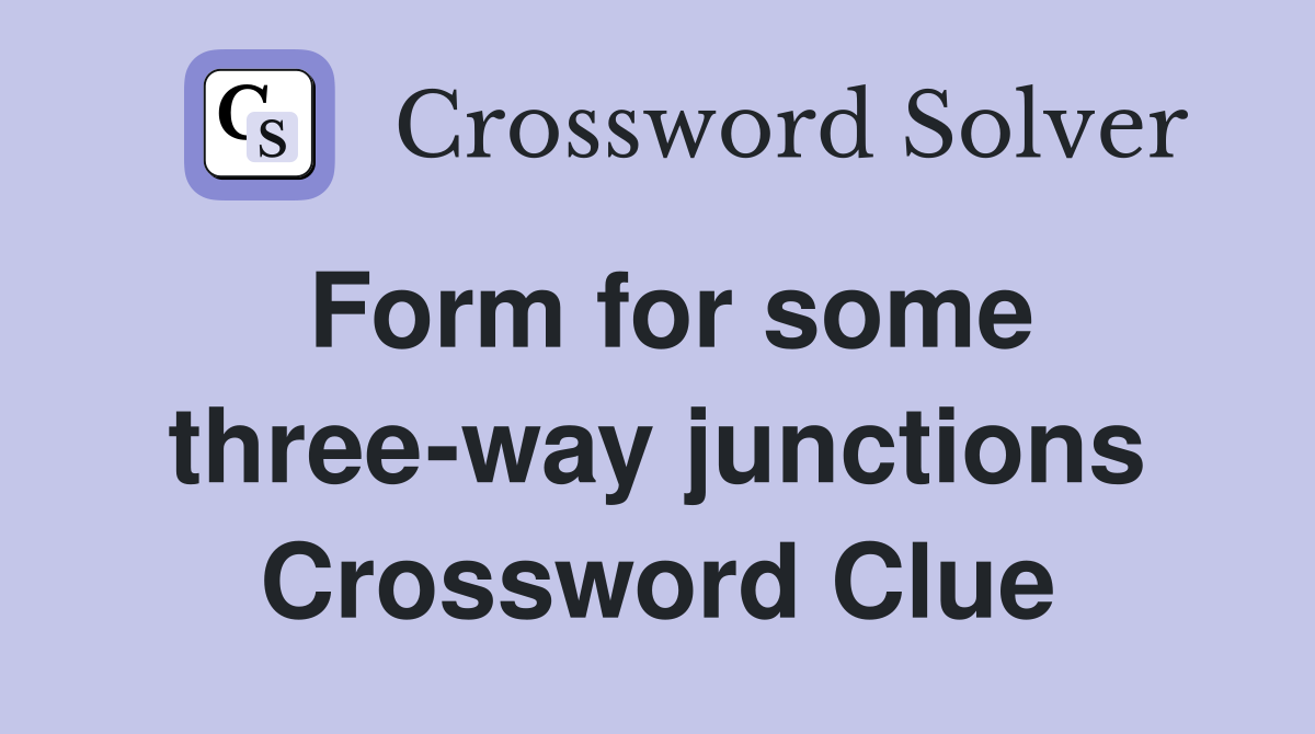Form for some three-way junctions Crossword Clue