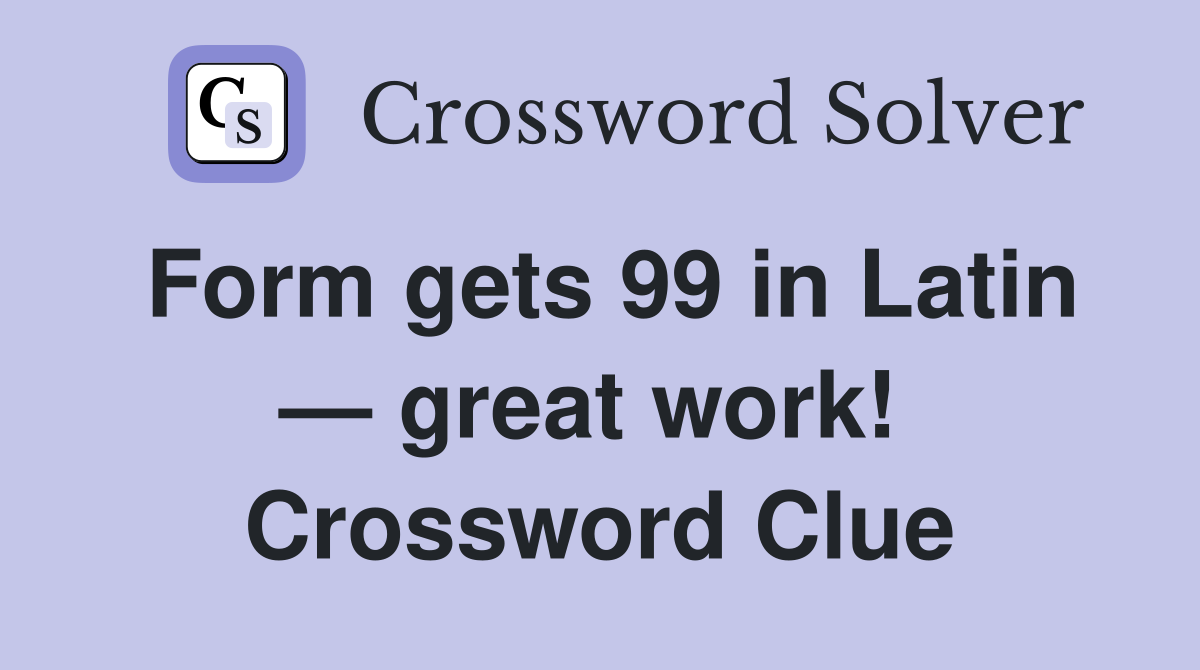 Form gets 99 in Latin — great work!  Crossword Clue