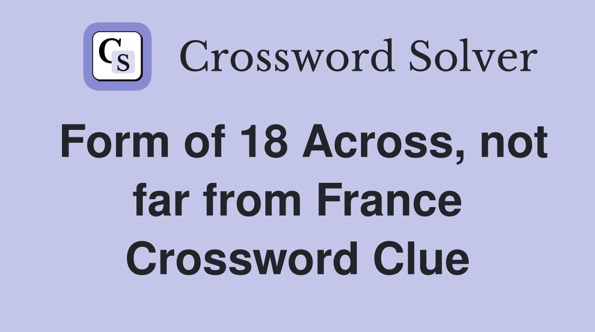 Form of 18 Across, not far from France Crossword Clue