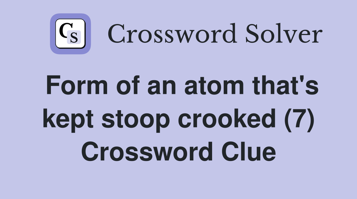Form of an atom that's kept stoop crooked (7) Crossword Clue