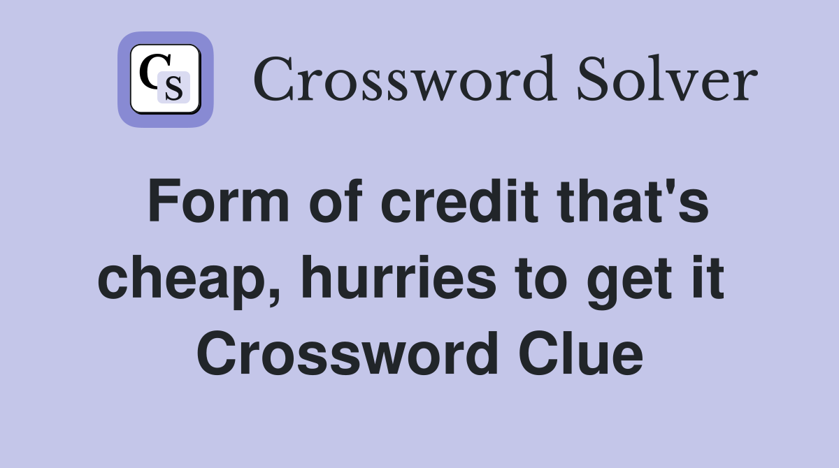 Form of credit that's cheap, hurries to get it  Crossword Clue