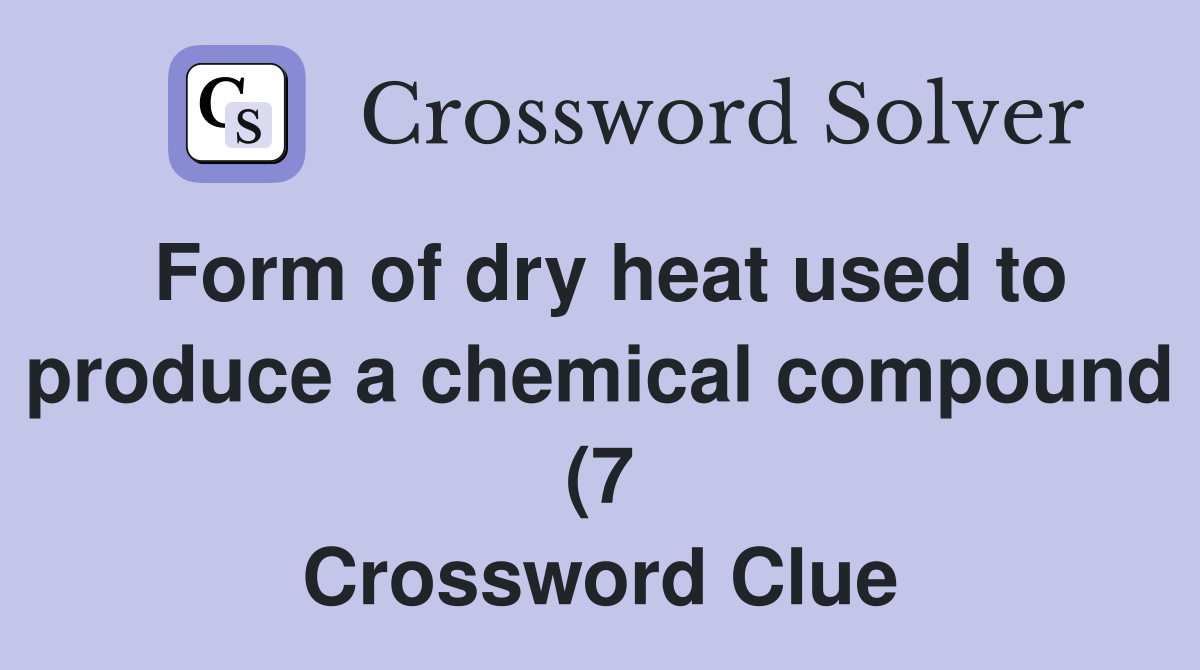 Form of dry heat used to produce a chemical compound (7) Crossword Form of dry heat used to produce a chemical compound (7) Crossword