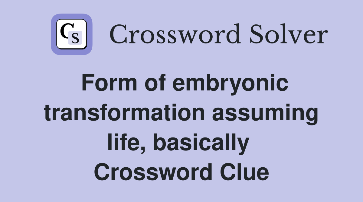 Form of embryonic transformation assuming life, basically  Crossword Clue