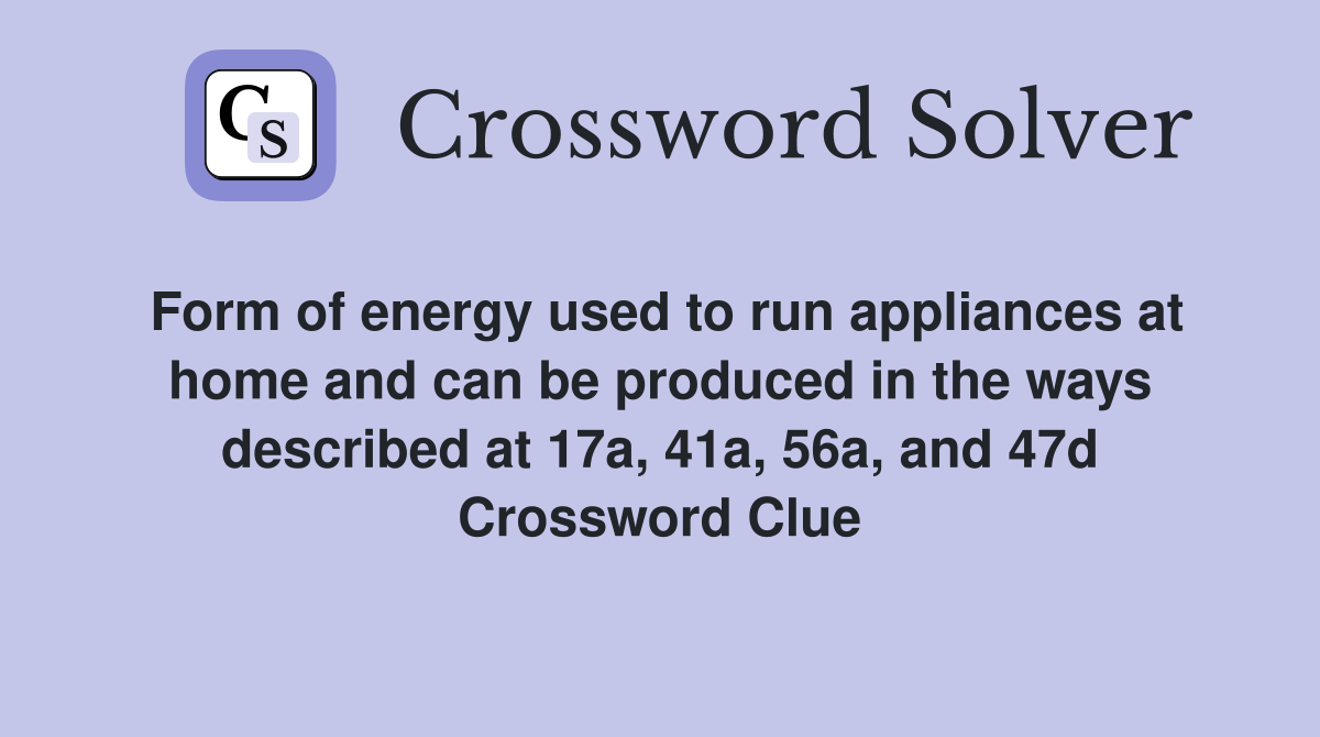 Form of energy used to run appliances at home and can be produced in the ways described at 17a, 41a, 56a, and 47d Crossword Clue