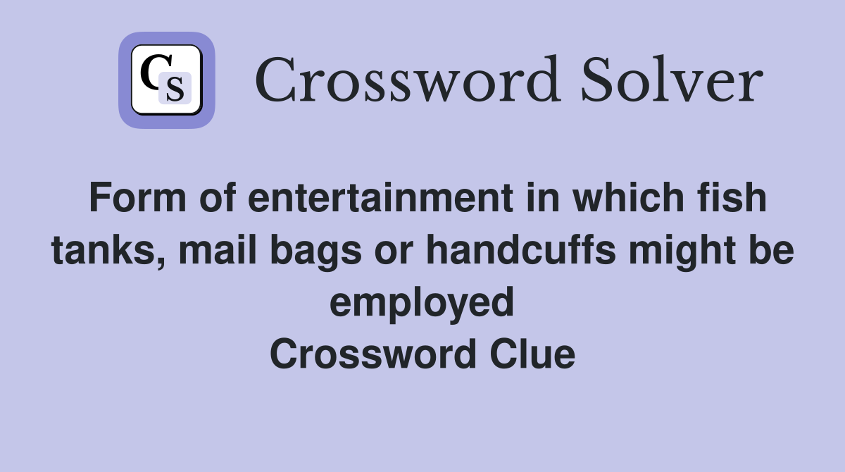 Form of entertainment in which fish tanks, mail bags or handcuffs might be employed Crossword Clue
