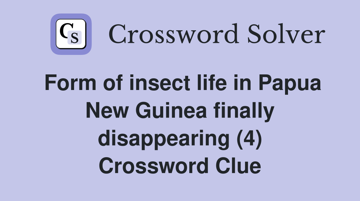 Form of insect life in Papua New Guinea finally disappearing (4) Crossword Clue