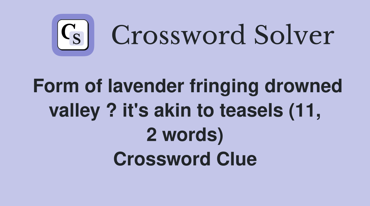 Form of lavender fringing drowned valley ? it's akin to teasels (11, 2 words) Crossword Clue