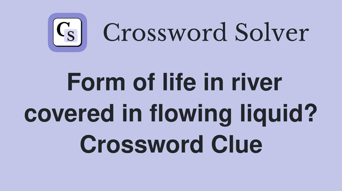 Form of life in river covered in flowing liquid? Crossword Clue