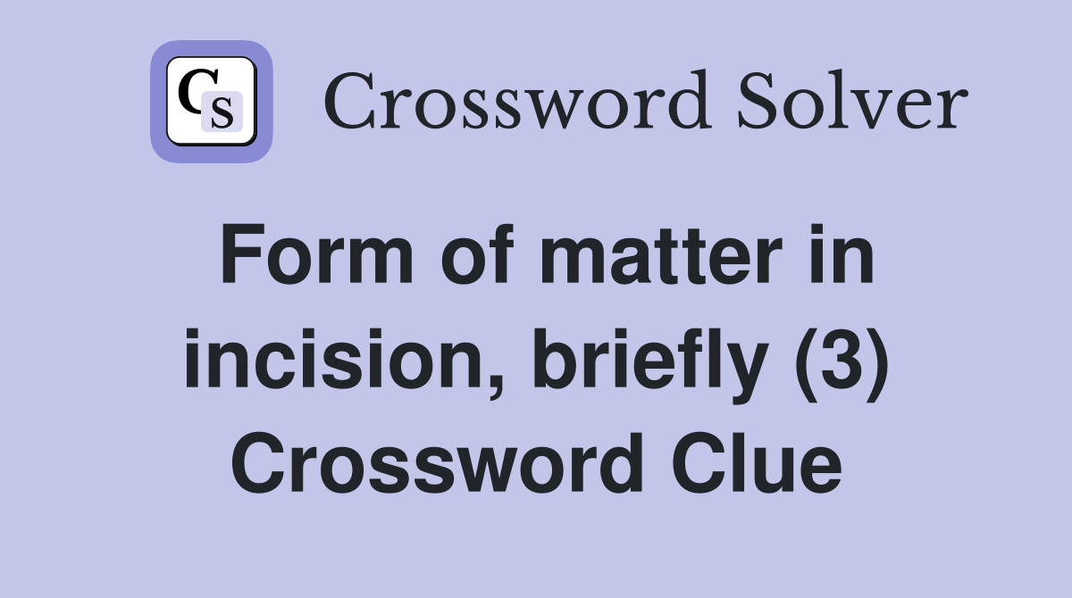 Form of matter in incision, briefly (3) Crossword Clue